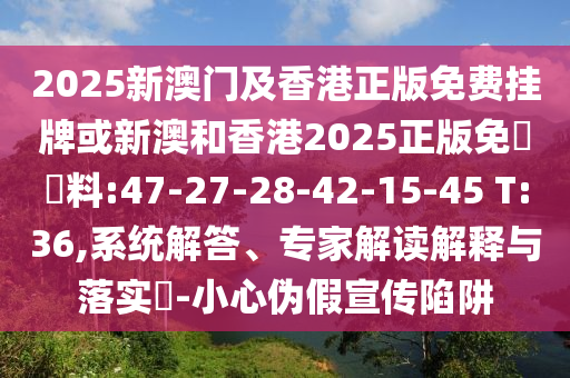 2025新澳門及香港正版免費(fèi)掛牌或新澳和香港2025正版免費(fèi)資料:47-27-28-42-15-45 T:36,系統(tǒng)解答、專家解讀解釋與落實(shí)?-小心偽假宣傳陷阱