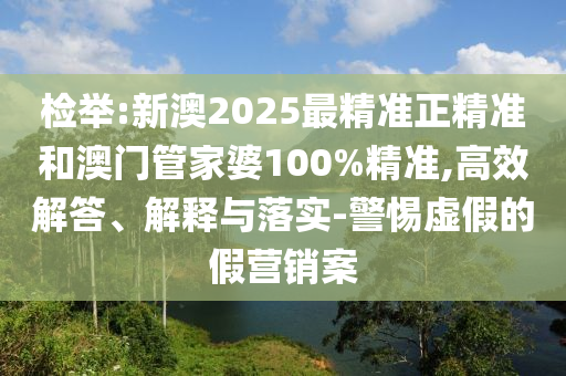 檢舉:新澳2025最精準(zhǔn)正精準(zhǔn)和澳門管家婆100%精準(zhǔn),高效解答、解釋與落實(shí)-警惕虛假的假營(yíng)銷案