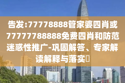 告發(fā):77778888管家婆四肖或77777788888免費四肖和防范迷惑性推廣-鞏固解答、專家解讀解釋與落實?