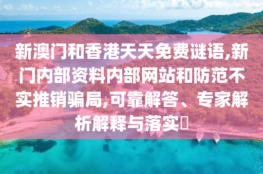新澳門和香港天天免費(fèi)謎語,新門內(nèi)部資料內(nèi)部網(wǎng)站和防范不實(shí)推銷騙局,可靠解答、專家解析解釋與落實(shí)?