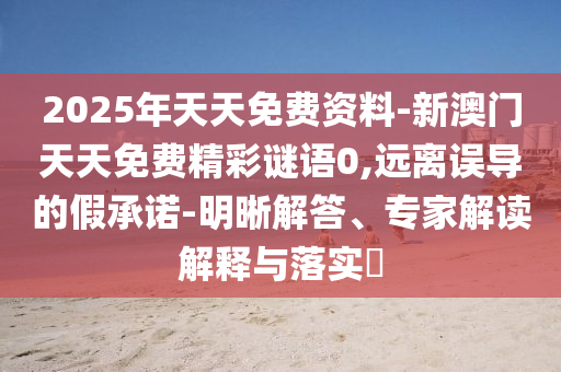 2025年天天免費(fèi)資料-新澳門天天免費(fèi)精彩謎語0,遠(yuǎn)離誤導(dǎo)的假承諾-明晰解答、專家解讀解釋與落實(shí)?