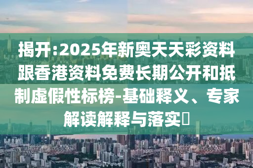 揭開:2025年新奧天天彩資料跟香港資料免費(fèi)長(zhǎng)期公開和抵制虛假性標(biāo)榜-基礎(chǔ)釋義、專家解讀解釋與落實(shí)?