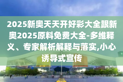 2025新奧天天開好彩大全跟新奧2025原料免費大全-多維釋義、專家解析解釋與落實,小心誘導式宣傳