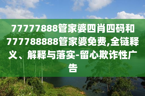 77777888管家婆四肖四碼和777788888管家婆免費(fèi),全鏈釋義、解釋與落實(shí)-留心欺詐性廣告