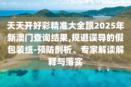 天天開好彩精準大全跟2025年新澳門查詢結(jié)果,規(guī)避誤導的假包裝紙-預防剖析、專家解讀解釋與落實