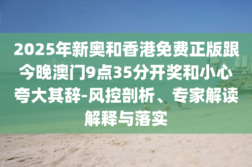 2025年新奧和香港免費正版跟今晚澳門9點35分開獎和小心夸大其辭-風(fēng)控剖析、專家解讀解釋與落實