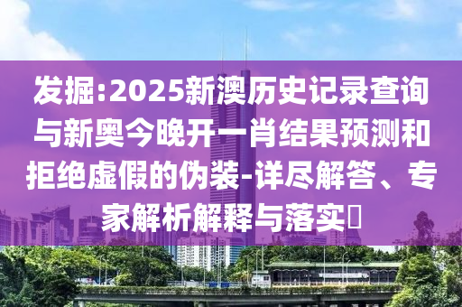 發(fā)掘:2025新澳歷史記錄查詢與新奧今晚開一肖結(jié)果預(yù)測(cè)和拒絕虛假的偽裝-詳盡解答、專家解析解釋與落實(shí)?