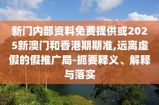 新門內(nèi)部資料免費(fèi)提供或2025新澳門和香港期期準(zhǔn),遠(yuǎn)離虛假的假推廣局-扼要釋義、解釋與落實(shí)