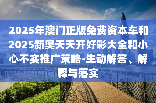2025年澳門正版免費資本車和2025新奧天天開好彩大全和小心不實推廣策略-生動解答、解釋與落實