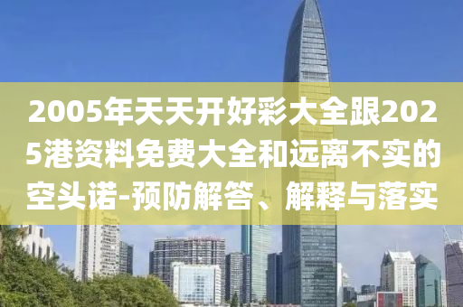 2005年天天開好彩大全跟2025港資料免費大全和遠離不實的空頭諾-預防解答、解釋與落實