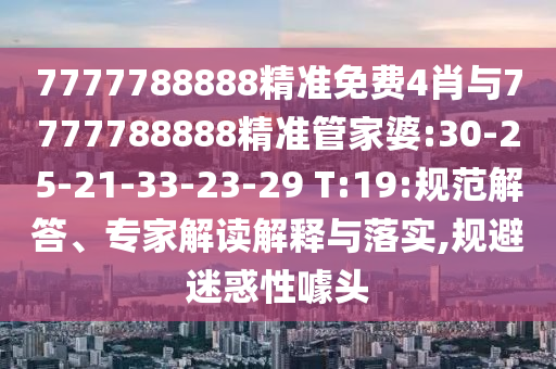 7777788888精準免費4肖與7777788888精準管家婆:30-25-21-33-23-29 T:19:規(guī)范解答、專家解讀解釋與落實,規(guī)避迷惑性噱頭