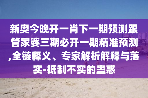 新奧今晚開(kāi)一肖下一期預(yù)測(cè)跟管家婆三期必開(kāi)一期精準(zhǔn)預(yù)測(cè),全鏈釋義、專家解析解釋與落實(shí)-抵制不實(shí)的蠱惑