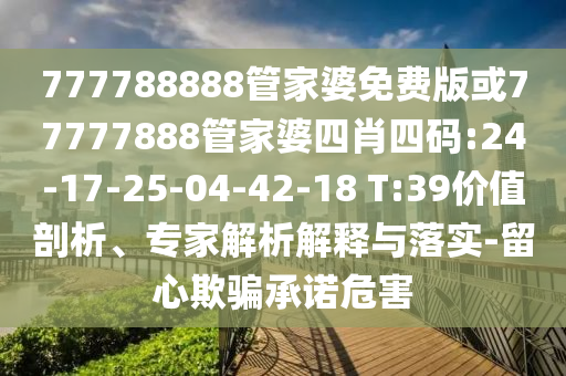 777788888管家婆免費(fèi)版或77777888管家婆四肖四碼:24-17-25-04-42-18 T:39價(jià)值剖析、專家解析解釋與落實(shí)-留心欺騙承諾危害