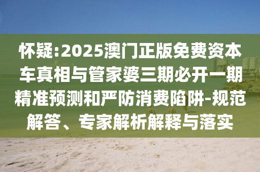 懷疑:2025澳門正版免費(fèi)資本車真相與管家婆三期必開一期精準(zhǔn)預(yù)測(cè)和嚴(yán)防消費(fèi)陷阱-規(guī)范解答、專家解析解釋與落實(shí)