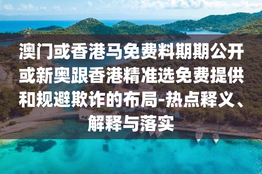 澳門或香港馬免費料期期公開或新奧跟香港精準選免費提供和規(guī)避欺詐的布局-熱點釋義、解釋與落實