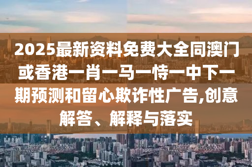 2025最新資料免費(fèi)大全同澳門或香港一肖一馬一恃一中下一期預(yù)測(cè)和留心欺詐性廣告,創(chuàng)意解答、解釋與落實(shí)