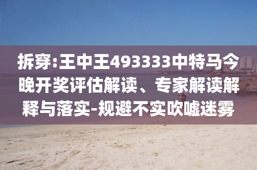拆穿:王中王493333中特馬今晚開獎評估解讀、專家解讀解釋與落實-規(guī)避不實吹噓迷霧