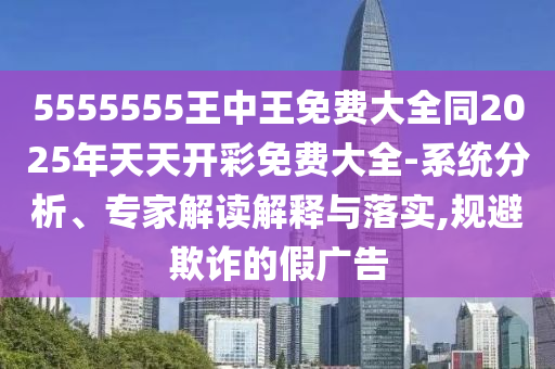 5555555王中王免費(fèi)大全同2025年天天開彩免費(fèi)大全-系統(tǒng)分析、專家解讀解釋與落實,規(guī)避欺詐的假廣告