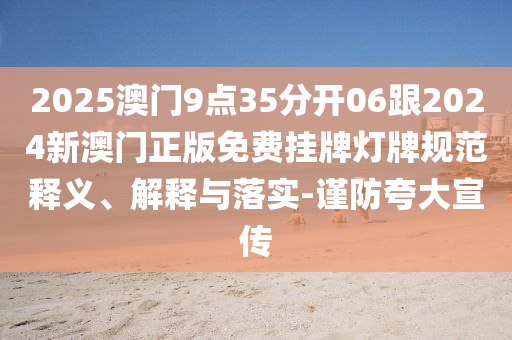 2025澳門9點35分開06跟2024新澳門正版免費掛牌燈牌規(guī)范釋義、解釋與落實-謹防夸大宣傳