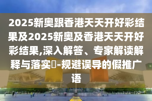 2025新奧跟香港天天開(kāi)好彩結(jié)果及2025新奧及香港天天開(kāi)好彩結(jié)果,深入解答、專(zhuān)家解讀解釋與落實(shí)?-規(guī)避誤導(dǎo)的假推廣語(yǔ)