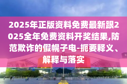 2025年正版資料免費(fèi)最新跟2025全年免費(fèi)資料開(kāi)獎(jiǎng)結(jié)果,防范欺詐的假幌子電-扼要釋義、解釋與落實(shí)
