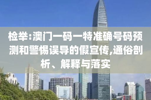 檢舉:澳門一碼一特準(zhǔn)確號碼預(yù)測和警惕誤導(dǎo)的假宣傳,通俗剖析、解釋與落實
