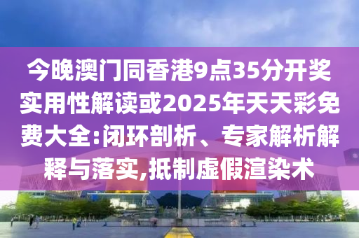今晚澳門同香港9點(diǎn)35分開獎實(shí)用性解讀或2025年天天彩免費(fèi)大全:閉環(huán)剖析、專家解析解釋與落實(shí),抵制虛假渲染術(shù)