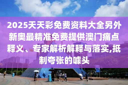 2025天天彩免費(fèi)資料大全另外新奧最精準(zhǔn)免費(fèi)提供澳門(mén)痛點(diǎn)釋義、專(zhuān)家解析解釋與落實(shí),抵制夸張的噱頭