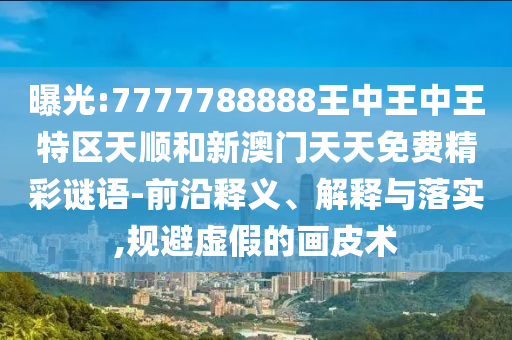曝光:7777788888王中王中王特區(qū)天順和新澳門天天免費(fèi)精彩謎語(yǔ)-前沿釋義、解釋與落實(shí),規(guī)避虛假的畫(huà)皮術(shù)
