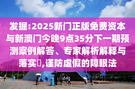 發(fā)掘:2025新門正版免費資本與新澳門今晚9點35分下一期預測案例解答、專家解析解釋與落實?,謹防虛假的障眼法