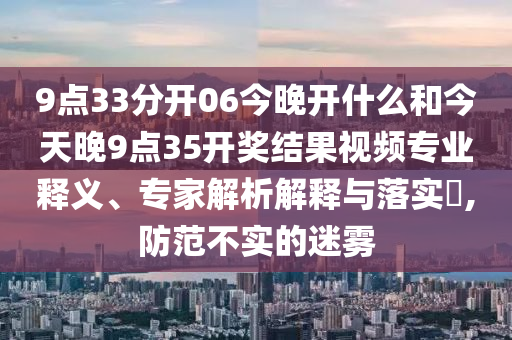 9點(diǎn)33分開06今晚開什么和今天晚9點(diǎn)35開獎結(jié)果視頻專業(yè)釋義、專家解析解釋與落實(shí)?,防范不實(shí)的迷霧