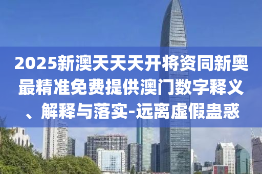 2025新澳天天天開(kāi)將資同新奧最精準(zhǔn)免費(fèi)提供澳門(mén)數(shù)字釋義、解釋與落實(shí)-遠(yuǎn)離虛假蠱惑