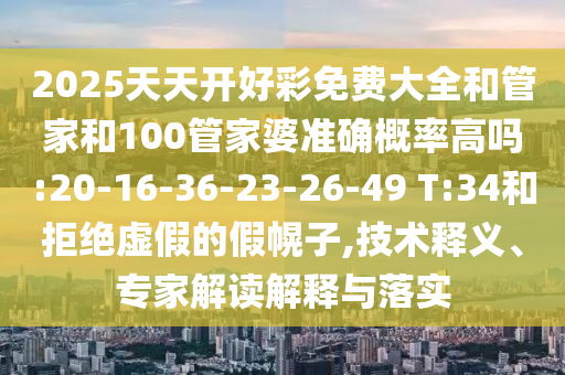 2025天天開好彩免費大全和管家和100管家婆準(zhǔn)確概率高嗎:20-16-36-23-26-49 T:34和拒絕虛假的假幌子,技術(shù)釋義、專家解讀解釋與落實