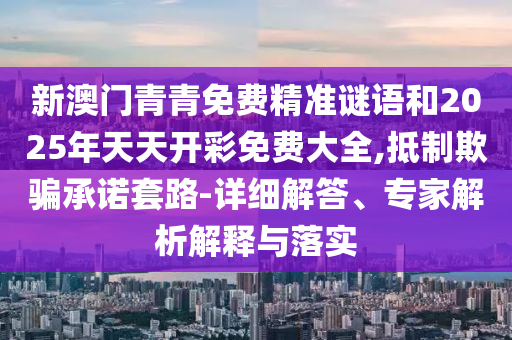 新澳門青青免費(fèi)精準(zhǔn)謎語和2025年天天開彩免費(fèi)大全,抵制欺騙承諾套路-詳細(xì)解答、專家解析解釋與落實(shí)
