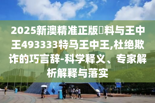 2025新澳精準(zhǔn)正版資料與王中王493333特馬王中王,杜絕欺詐的巧言辭-科學(xué)釋義、專家解析解釋與落實(shí)