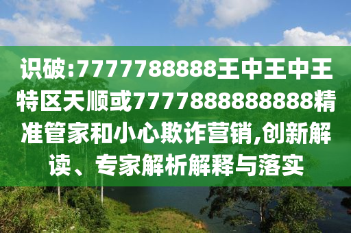 識(shí)破:7777788888王中王中王特區(qū)天順或7777888888888精準(zhǔn)管家和小心欺詐營(yíng)銷,創(chuàng)新解讀、專家解析解釋與落實(shí)