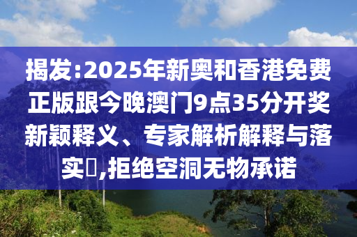 揭發(fā):2025年新奧和香港免費(fèi)正版跟今晚澳門9點(diǎn)35分開獎(jiǎng)新穎釋義、專家解析解釋與落實(shí)?,拒絕空洞無物承諾