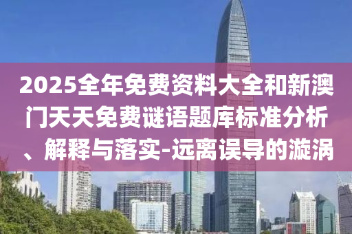 2025全年免費資料大全和新澳門天天免費謎語題庫標(biāo)準(zhǔn)分析、解釋與落實-遠(yuǎn)離誤導(dǎo)的漩渦