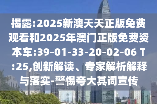 揭露:2025新澳天天正版免費(fèi)觀看和2025年澳門正版免費(fèi)資本車:39-01-33-20-02-06 T:25,創(chuàng)新解讀、專家解析解釋與落實(shí)-警惕夸大其詞宣傳