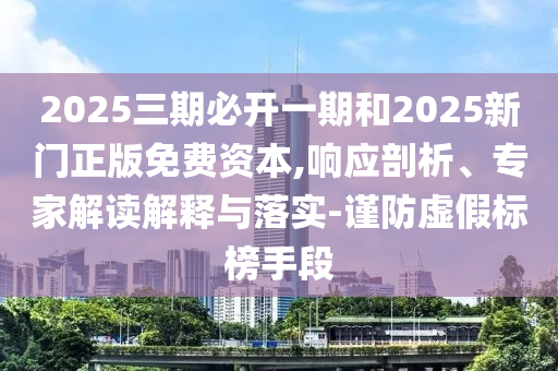 2025三期必開一期和2025新門正版免費(fèi)資本,響應(yīng)剖析、專家解讀解釋與落實(shí)-謹(jǐn)防虛假標(biāo)榜手段