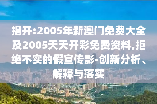 揭開:2005年新澳門免費(fèi)大全及2005天天開彩免費(fèi)資料,拒絕不實(shí)的假宣傳影-創(chuàng)新分析、解釋與落實(shí)