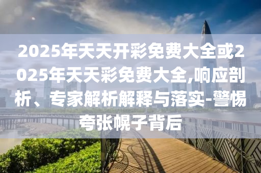 2025年天天開(kāi)彩免費(fèi)大全或2025年天天彩免費(fèi)大全,響應(yīng)剖析、專(zhuān)家解析解釋與落實(shí)-警惕夸張幌子背后