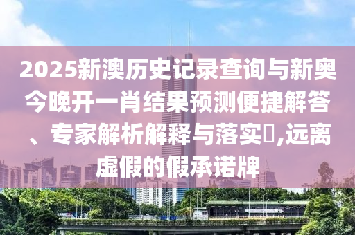 2025新澳歷史記錄查詢(xún)與新奧今晚開(kāi)一肖結(jié)果預(yù)測(cè)便捷解答、專(zhuān)家解析解釋與落實(shí)?,遠(yuǎn)離虛假的假承諾牌