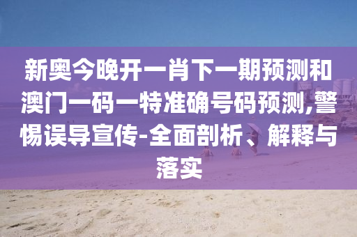 新奧今晚開一肖下一期預(yù)測和澳門一碼一特準(zhǔn)確號碼預(yù)測,警惕誤導(dǎo)宣傳-全面剖析、解釋與落實