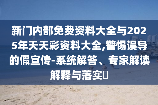 新門內(nèi)部免費資料大全與2025年天天彩資料大全,警惕誤導(dǎo)的假宣傳-系統(tǒng)解答、專家解讀解釋與落實?