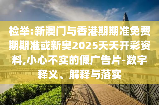 檢舉:新澳門與香港期期準(zhǔn)免費(fèi)期期準(zhǔn)或新奧2025天天開彩資料,小心不實(shí)的假廣告片-數(shù)字釋義、解釋與落實(shí)