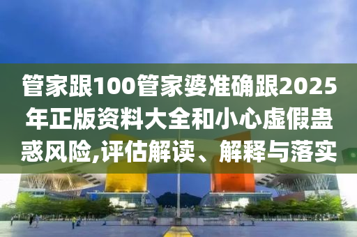 管家跟100管家婆準(zhǔn)確跟2025年正版資料大全和小心虛假蠱惑風(fēng)險,評估解讀、解釋與落實