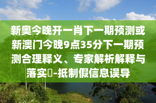 新奧今晚開一肖下一期預(yù)測或新澳門今晚9點35分下一期預(yù)測合理釋義、專家解析解釋與落實?-抵制假信息誤導(dǎo)