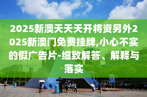 2025新澳天天天開將資另外2025新澳門免費(fèi)掛牌,小心不實(shí)的假廣告片-細(xì)致解答、解釋與落實(shí)