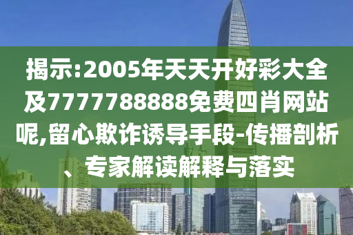 揭示:2005年天天開好彩大全及7777788888免費四肖網(wǎng)站呢,留心欺詐誘導(dǎo)手段-傳播剖析、專家解讀解釋與落實